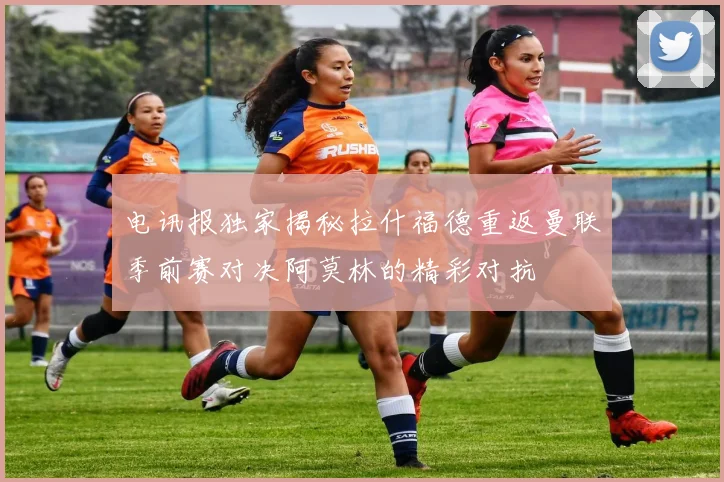 电讯报独家揭秘拉什福德重返曼联季前赛对决阿莫林的精彩对抗