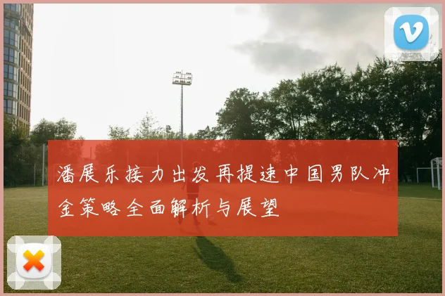 潘展乐接力出发再提速中国男队冲金策略全面解析与展望
