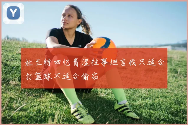 杜兰特回忆青涩往事坦言我只适合打篮球不适合偷窃