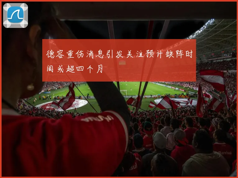 德容重伤消息引发关注预计缺阵时间或超四个月
