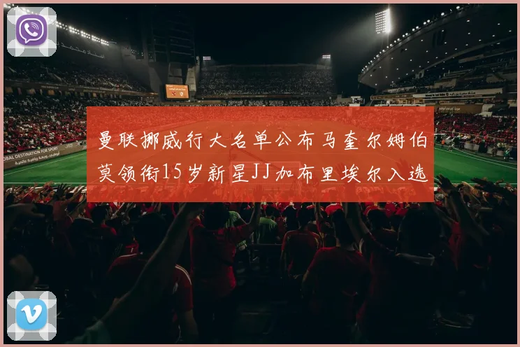 曼联挪威行大名单公布马奎尔姆伯莫领衔15岁新星JJ加布里埃尔入选