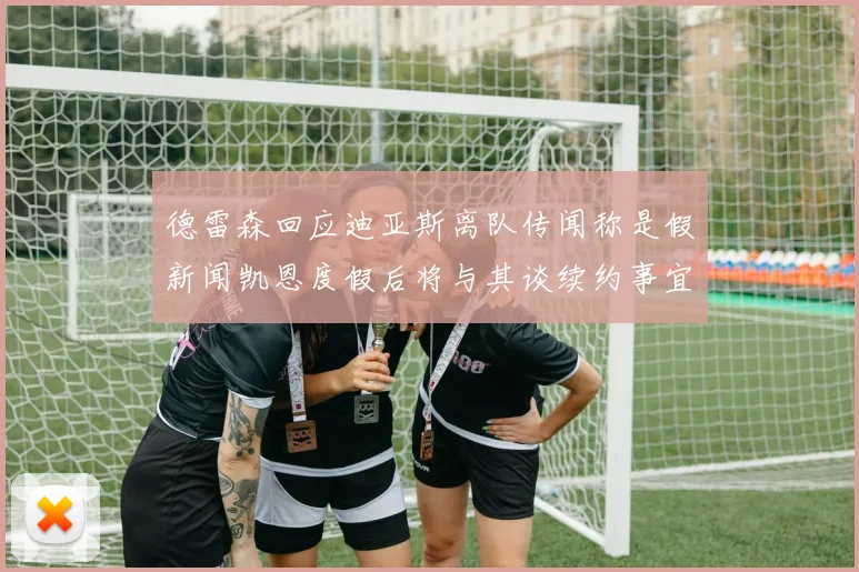 德雷森回应迪亚斯离队传闻称是假新闻凯恩度假后将与其谈续约事宜