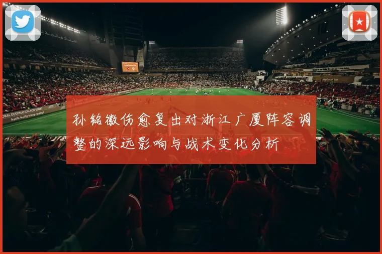 孙铭徽伤愈复出对浙江广厦阵容调整的深远影响与战术变化分析