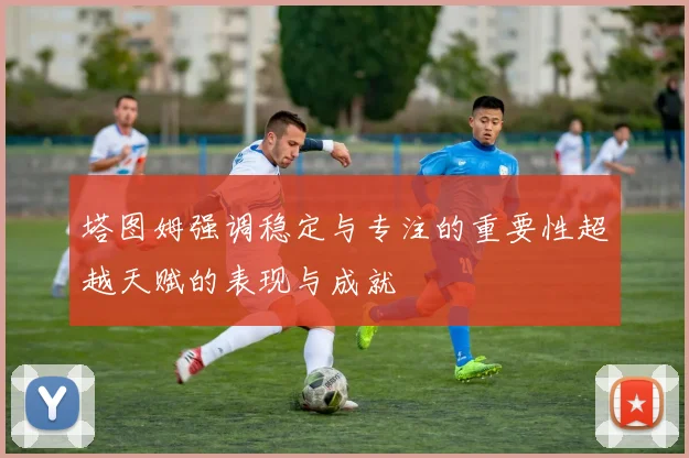 塔图姆强调稳定与专注的重要性超越天赋的表现与成就